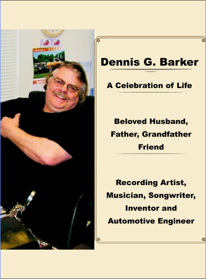 Dennis G. Barker Recording Artist, Musician, Songwriter, Inventor and Automotive Engineer Beloved Husband, Father, Grandfather Friend A Celebration of Life